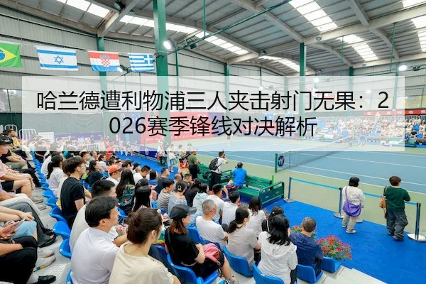 哈兰德遭利物浦三人夹击射门无果：2026赛季锋线对决解析